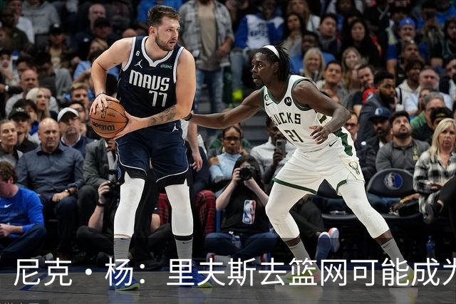尼克·杨：里夫斯去篮网可能成为下个布伦森 但要承担风险